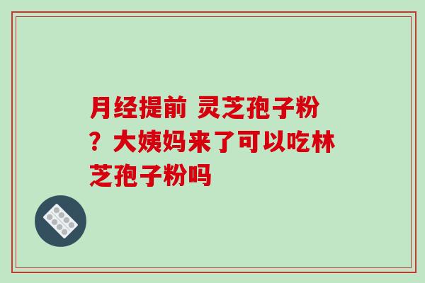 提前 灵芝孢子粉？大姨妈来了可以吃林芝孢子粉吗