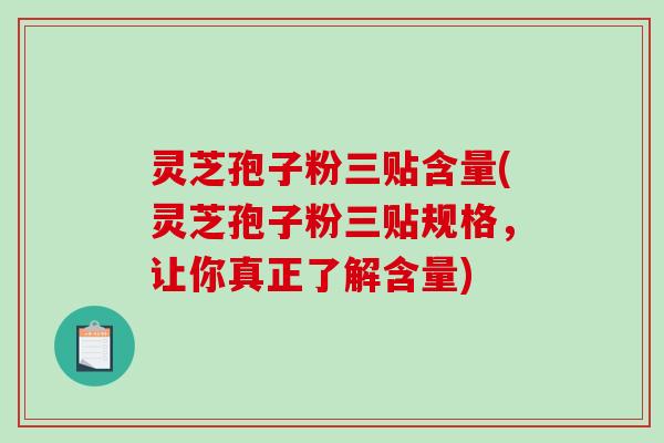 灵芝孢子粉三贴含量(灵芝孢子粉三贴规格,让你真正了解含量) 灵芝孢子粉三贴含量(灵芝孢子粉三贴规格,让你真正了解含量)