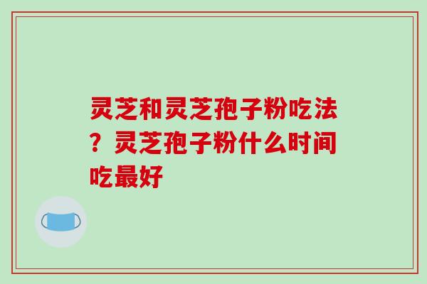 灵芝和灵芝孢子粉吃法?灵芝孢子粉什么时间吃好 灵芝和灵芝孢子粉吃法?灵芝孢子粉什么时间吃好