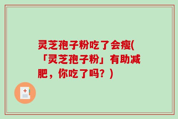 灵芝孢子粉吃了会瘦(「灵芝孢子粉」有助,你吃了吗?) 灵芝孢子粉吃了会瘦(「灵芝孢子粉」有助,你吃了吗?)