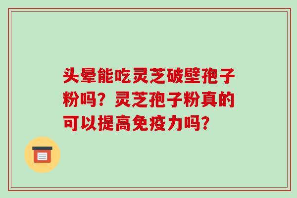 头晕能吃灵芝破壁孢子粉吗?灵芝孢子粉真的可以提高免疫力吗? 头晕能吃灵芝破壁孢子粉吗?灵芝孢子粉真的可以提高免疫力吗?