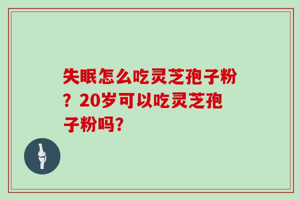 怎么吃灵芝孢子粉?20岁可以吃灵芝孢子粉吗? 怎么吃灵芝孢子粉?20岁可以吃灵芝孢子粉吗?