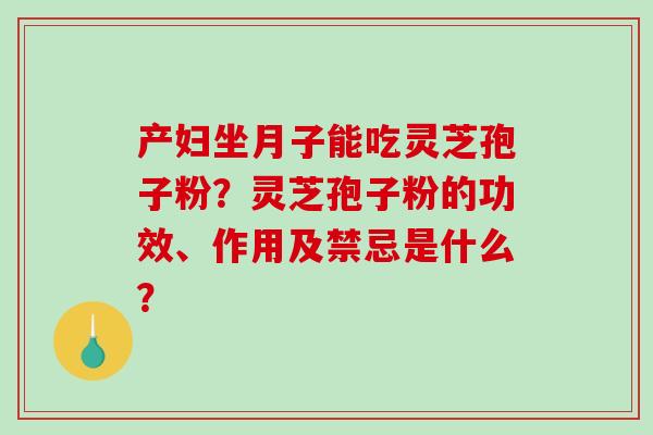 产妇坐月子能吃灵芝孢子粉?灵芝孢子粉的功效、作用及禁忌是什么? 产妇坐月子能吃灵芝孢子粉?灵芝孢子粉的功效、作用及禁忌是什么?