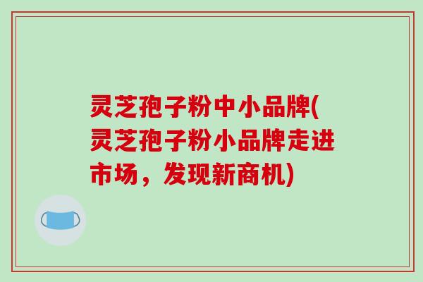 灵芝孢子粉中小品牌(灵芝孢子粉小品牌走进市场，发现新商机)