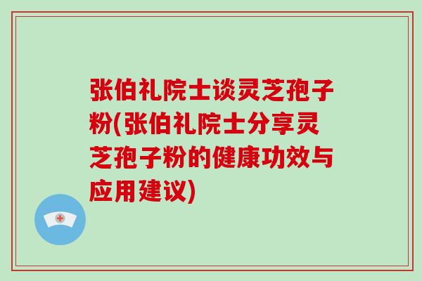 张伯礼院士谈灵芝孢子粉(张伯礼院士分享灵芝孢子粉的健康功效与应用建议) 张伯礼院士谈灵芝孢子粉(张伯礼院士分享灵芝孢子粉的健康功效与应用建议)