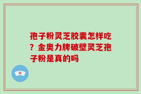 孢子粉灵芝胶囊怎样吃?金奥力牌破壁灵芝孢子粉是真的吗 孢子粉灵芝胶囊怎样吃?金奥力牌破壁灵芝孢子粉是真的吗