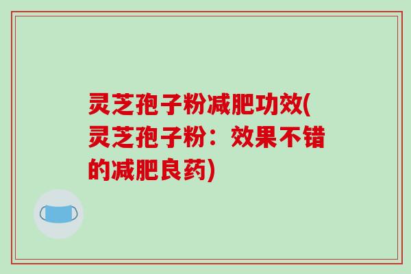 灵芝孢子粉功效(灵芝孢子粉:效果不错的良药) 灵芝孢子粉功效(灵芝孢子粉:效果不错的良药)