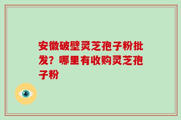 安徽破壁灵芝孢子粉批发?哪里有收购灵芝孢子粉 安徽破壁灵芝孢子粉批发?哪里有收购灵芝孢子粉