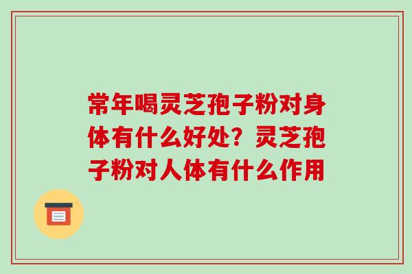 常年喝灵芝孢子粉对身体有什么好处？灵芝孢子粉对人体有什么作用