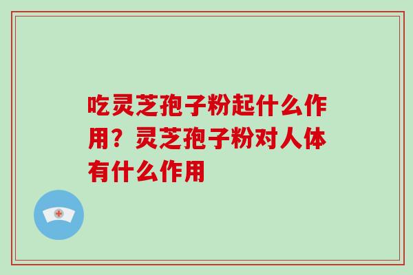 吃灵芝孢子粉起什么作用?灵芝孢子粉对人体有什么作用 吃灵芝孢子粉起什么作用?灵芝孢子粉对人体有什么作用