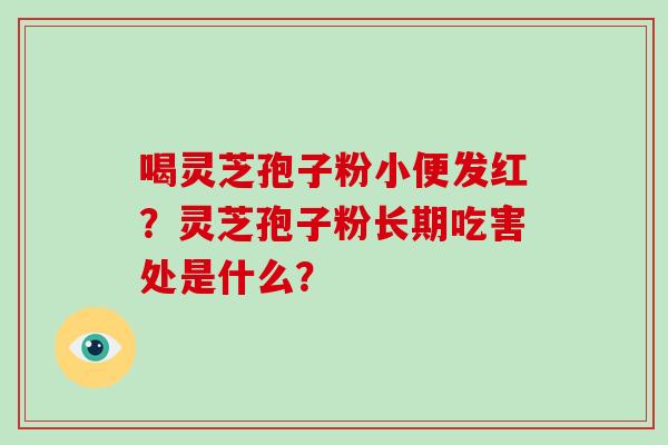 喝灵芝孢子粉小便发红?灵芝孢子粉长期吃害处是什么? 喝灵芝孢子粉小便发红?灵芝孢子粉长期吃害处是什么?