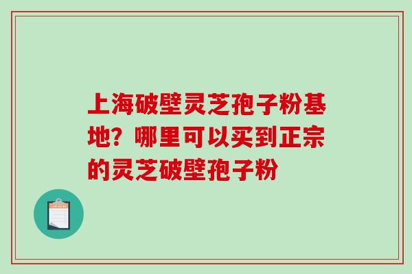 上海破壁灵芝孢子粉基地?哪里可以买到正宗的灵芝破壁孢子粉 上海破壁灵芝孢子粉基地?哪里可以买到正宗的灵芝破壁孢子粉
