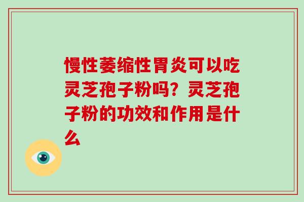 慢性萎缩性可以吃灵芝孢子粉吗?灵芝孢子粉的功效和作用是什么 慢性萎缩性可以吃灵芝孢子粉吗?灵芝孢子粉的功效和作用是什么