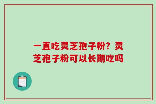 一直吃灵芝孢子粉?灵芝孢子粉可以长期吃吗 一直吃灵芝孢子粉?灵芝孢子粉可以长期吃吗