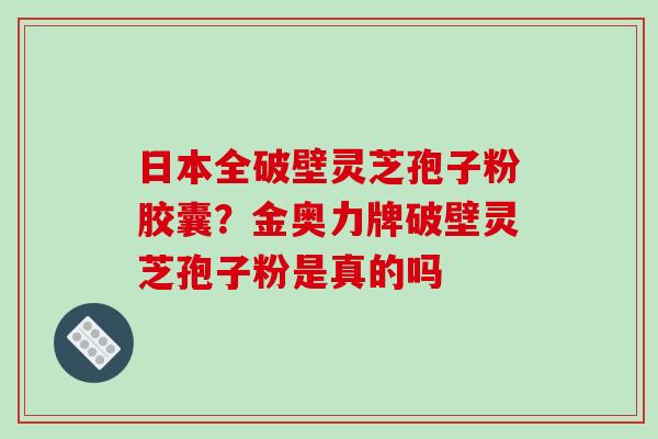 日本全破壁灵芝孢子粉胶囊?金奥力牌破壁灵芝孢子粉是真的吗 日本全破壁灵芝孢子粉胶囊?金奥力牌破壁灵芝孢子粉是真的吗