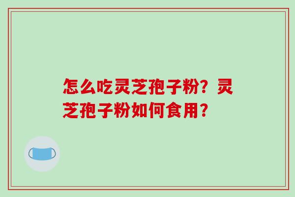 怎么吃灵芝孢子粉?灵芝孢子粉如何食用? 怎么吃灵芝孢子粉?灵芝孢子粉如何食用?