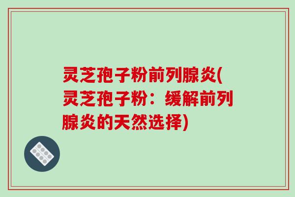 灵芝孢子粉前列腺炎(灵芝孢子粉:缓解前列腺炎的天然选择) 灵芝孢子粉前列腺炎(灵芝孢子粉:缓解前列腺炎的天然选择)