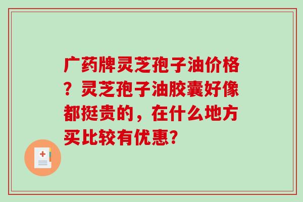 广药牌灵芝孢子油价格?灵芝孢子油胶囊好像都挺贵的,在什么地方买比较有优惠? 广药牌灵芝孢子油价格?灵芝孢子油胶囊好像都挺贵的,在什么地方买比较有优惠?