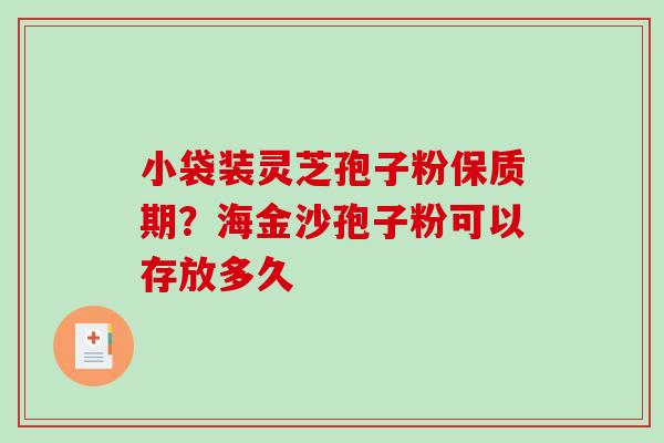小袋装灵芝孢子粉保质期?海金沙孢子粉可以存放多久 小袋装灵芝孢子粉保质期?海金沙孢子粉可以存放多久