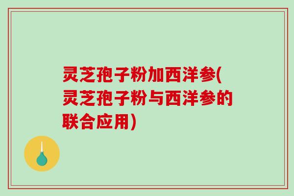 灵芝孢子粉加西洋参(灵芝孢子粉与西洋参的联合应用) 灵芝孢子粉加西洋参(灵芝孢子粉与西洋参的联合应用)