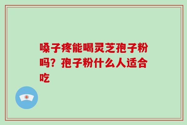 嗓子疼能喝灵芝孢子粉吗?孢子粉什么人适合吃 嗓子疼能喝灵芝孢子粉吗?孢子粉什么人适合吃