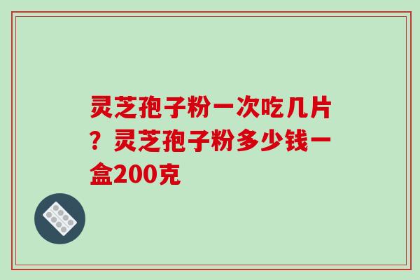 灵芝孢子粉一次吃几片？灵芝孢子粉多少钱一盒200克