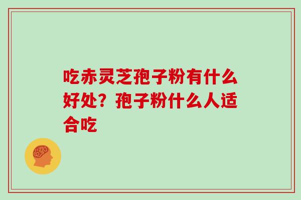 吃赤灵芝孢子粉有什么好处?孢子粉什么人适合吃 吃赤灵芝孢子粉有什么好处?孢子粉什么人适合吃