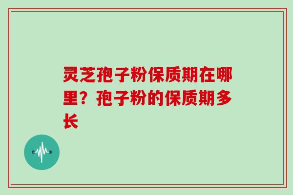 灵芝孢子粉保质期在哪里?孢子粉的保质期多长 灵芝孢子粉保质期在哪里?孢子粉的保质期多长
