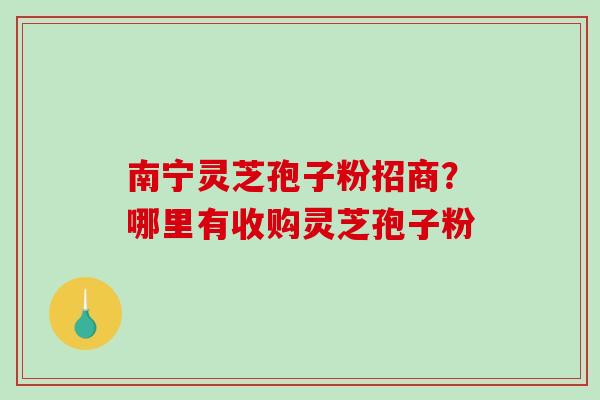 南宁灵芝孢子粉招商?哪里有收购灵芝孢子粉 南宁灵芝孢子粉招商?哪里有收购灵芝孢子粉