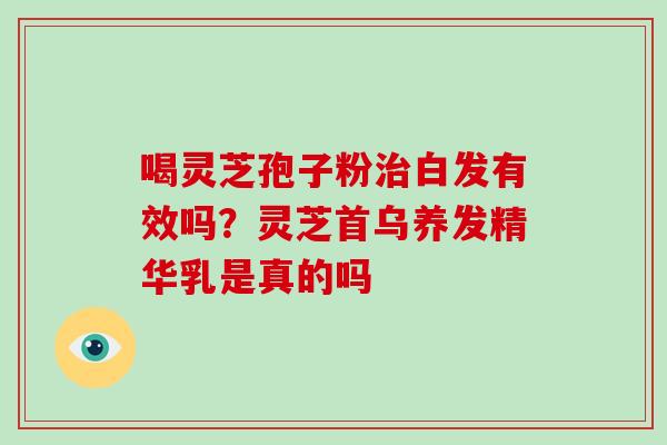 喝灵芝孢子粉白发有效吗?灵芝首乌养发精华乳是真的吗 喝灵芝孢子粉白发有效吗?灵芝首乌养发精华乳是真的吗