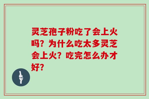 灵芝孢子粉吃了会上火吗?为什么吃太多灵芝会上火?吃完怎么办才好? 灵芝孢子粉吃了会上火吗?为什么吃太多灵芝会上火?吃完怎么办才好?