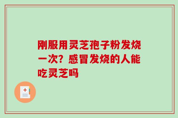 刚服用灵芝孢子粉发烧一次?发烧的人能吃灵芝吗 刚服用灵芝孢子粉发烧一次?发烧的人能吃灵芝吗