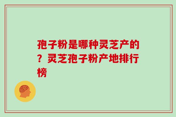 孢子粉是哪种灵芝产的?灵芝孢子粉产地排行榜 孢子粉是哪种灵芝产的?灵芝孢子粉产地排行榜