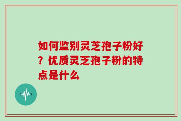 如何监别灵芝孢子粉好?优质灵芝孢子粉的特点是什么 如何监别灵芝孢子粉好?优质灵芝孢子粉的特点是什么
