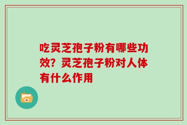 吃灵芝孢子粉有哪些功效?灵芝孢子粉对人体有什么作用 吃灵芝孢子粉有哪些功效?灵芝孢子粉对人体有什么作用