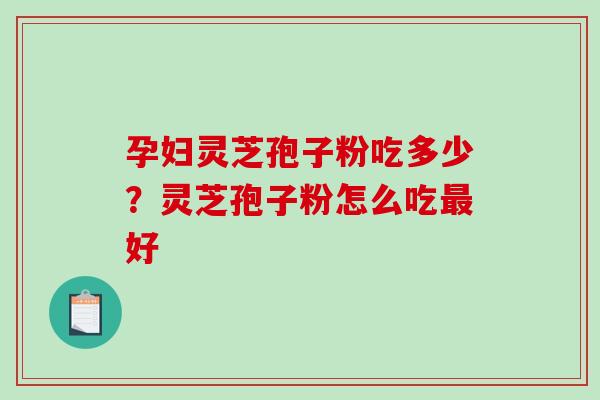 孕妇灵芝孢子粉吃多少?灵芝孢子粉怎么吃好 孕妇灵芝孢子粉吃多少?灵芝孢子粉怎么吃好
