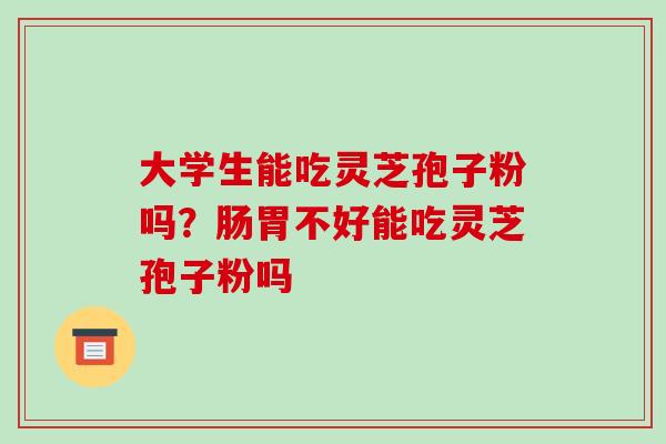 大学生能吃灵芝孢子粉吗?肠胃不好能吃灵芝孢子粉吗 大学生能吃灵芝孢子粉吗?肠胃不好能吃灵芝孢子粉吗