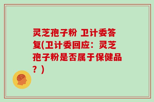 灵芝孢子粉 卫计委答复(卫计委回应:灵芝孢子粉是否属于保健品?) 灵芝孢子粉 卫计委答复(卫计委回应:灵芝孢子粉是否属于保健品?)