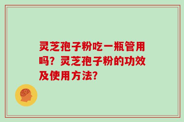 灵芝孢子粉吃一瓶管用吗?灵芝孢子粉的功效及使用方法? 灵芝孢子粉吃一瓶管用吗?灵芝孢子粉的功效及使用方法?