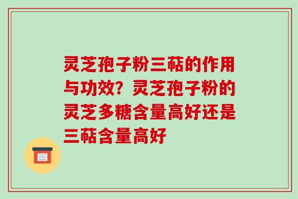 灵芝孢子粉三萜的作用与功效?灵芝孢子粉的灵芝多糖含量高好还是三萜含量高好 灵芝孢子粉三萜的作用与功效?灵芝孢子粉的灵芝多糖含量高好还是三萜含量高好