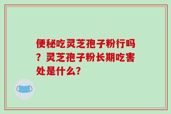 吃灵芝孢子粉行吗？灵芝孢子粉长期吃害处是什么？