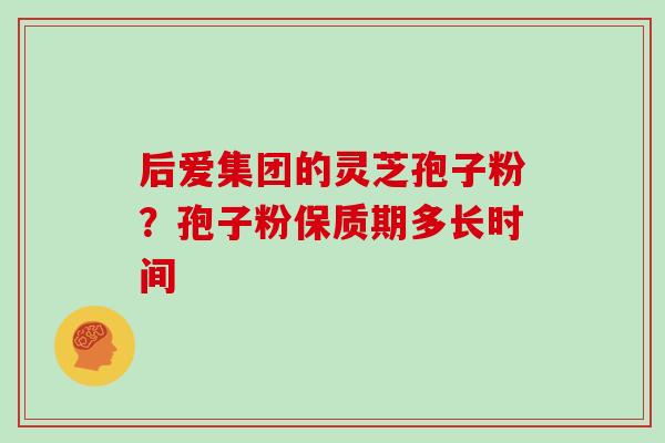 后爱集团的灵芝孢子粉？孢子粉保质期多长时间