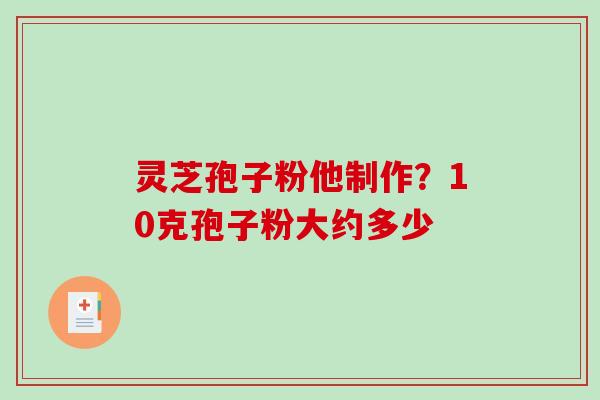 灵芝孢子粉他制作？10克孢子粉大约多少