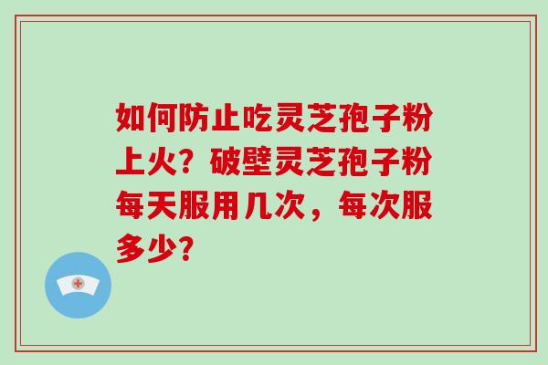 如何防止吃灵芝孢子粉上火？破壁灵芝孢子粉每天服用几次，每次服多少？