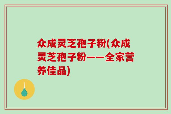 众成灵芝孢子粉(众成灵芝孢子粉——全家营养佳品)