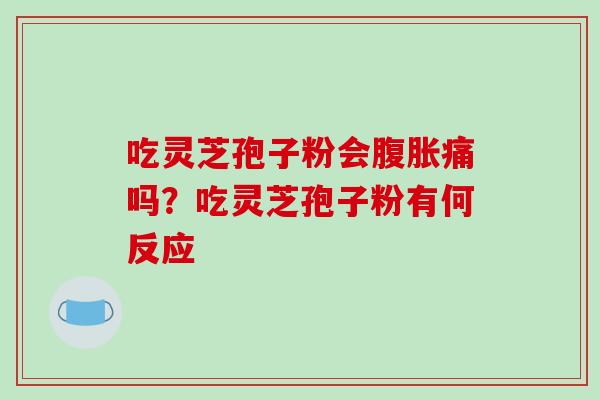 吃灵芝孢子粉会腹胀痛吗?吃灵芝孢子粉有何反应 吃灵芝孢子粉会腹胀痛吗?吃灵芝孢子粉有何反应