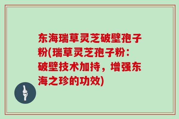 东海瑞草灵芝破壁孢子粉(瑞草灵芝孢子粉:破壁技术加持,增强东海之珍的功效) 东海瑞草灵芝破壁孢子粉(瑞草灵芝孢子粉:破壁技术加持,增强东海之珍的功效)
