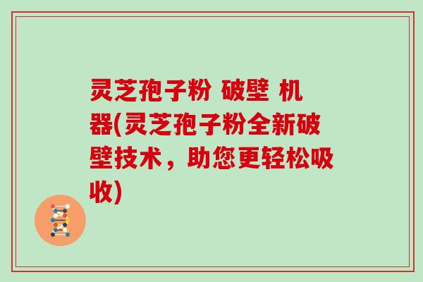 灵芝孢子粉 破壁 机器(灵芝孢子粉全新破壁技术,助您更轻松吸收) 灵芝孢子粉 破壁 机器(灵芝孢子粉全新破壁技术,助您更轻松吸收)