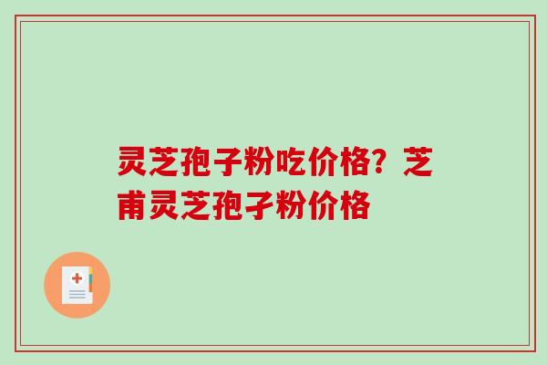 灵芝孢子粉吃价格?芝甫灵芝孢孑粉价格 灵芝孢子粉吃价格?芝甫灵芝孢孑粉价格
