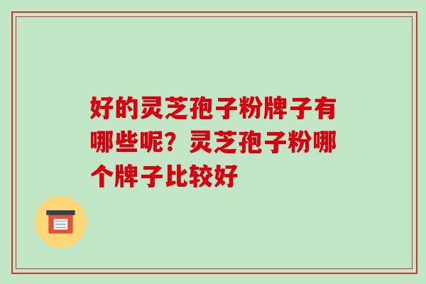 好的灵芝孢子粉牌子有哪些呢?灵芝孢子粉哪个牌子比较好 好的灵芝孢子粉牌子有哪些呢?灵芝孢子粉哪个牌子比较好